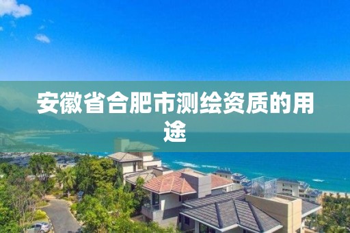 安徽省合肥市測繪資質的用途