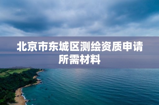 北京市東城區測繪資質申請所需材料