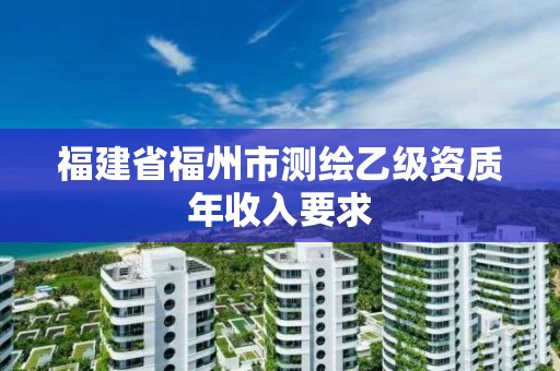 福建省福州市測繪乙級資質年收入要求