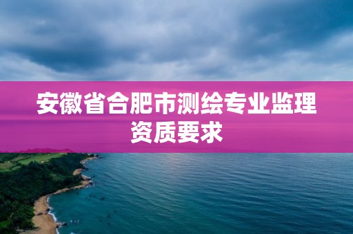 安徽省合肥市測繪專業(yè)監(jiān)理資質(zhì)要求