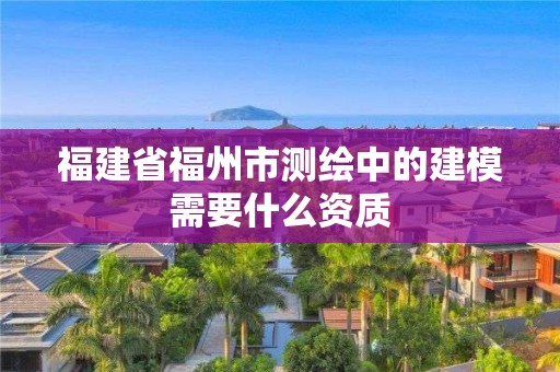 福建省福州市測繪中的建模需要什么資質