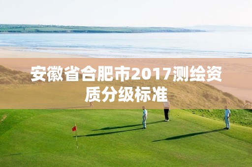 安徽省合肥市2017測繪資質分級標準