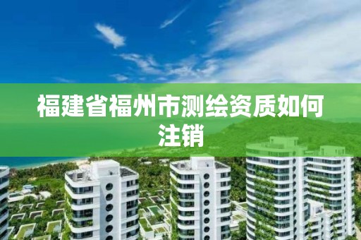 福建省福州市測繪資質如何注銷