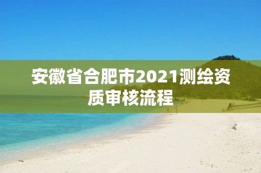 安徽省合肥市2021測繪資質審核流程