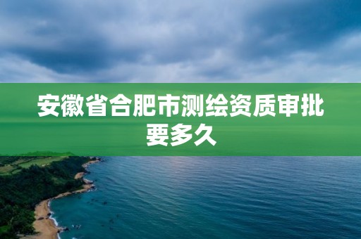 安徽省合肥市測繪資質審批要多久