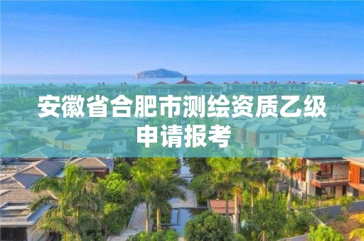 安徽省合肥市測繪資質乙級申請報考