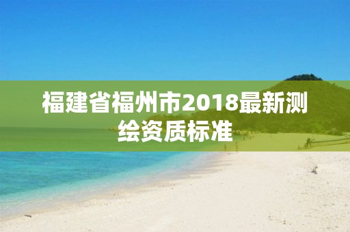 福建省福州市2018最新測繪資質標準