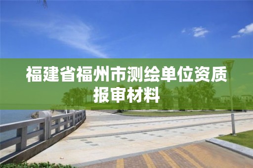 福建省福州市測繪單位資質報審材料