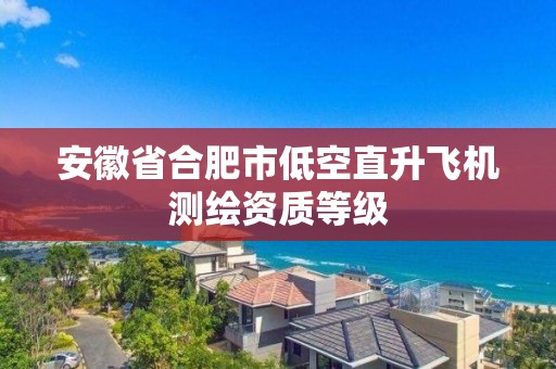 安徽省合肥市低空直升飛機(jī)測(cè)繪資質(zhì)等級(jí)