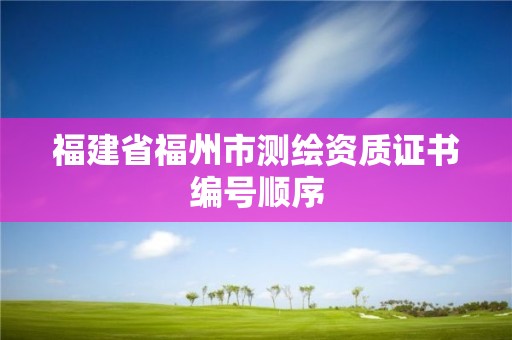 福建省福州市測繪資質證書編號順序