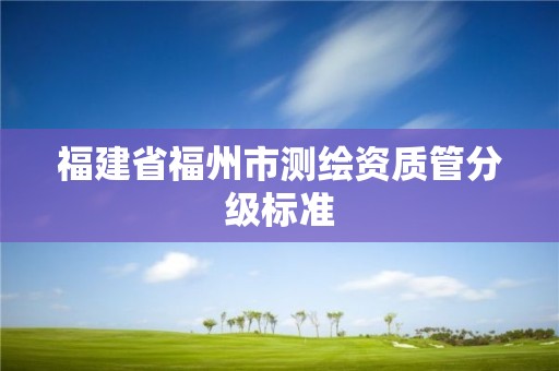 福建省福州市測(cè)繪資質(zhì)管分級(jí)標(biāo)準(zhǔn)