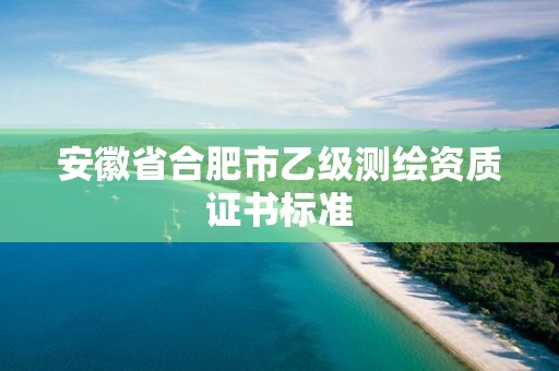 安徽省合肥市乙級測繪資質(zhì)證書標(biāo)準(zhǔn)