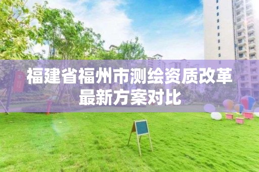 福建省福州市測(cè)繪資質(zhì)改革最新方案對(duì)比