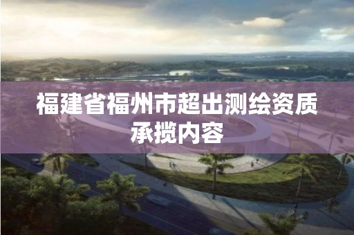 福建省福州市超出測繪資質(zhì)承攬內(nèi)容