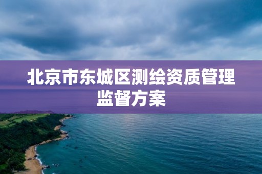 北京市東城區測繪資質管理監督方案