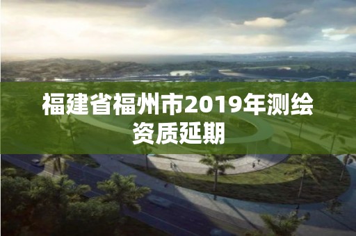 福建省福州市2019年測繪資質(zhì)延期