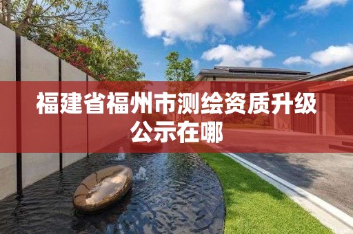 福建省福州市測繪資質升級公示在哪