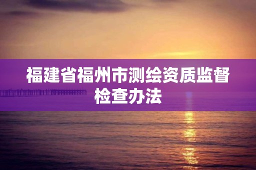 福建省福州市測繪資質監督檢查辦法