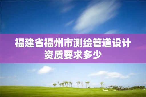 福建省福州市測繪管道設計資質要求多少