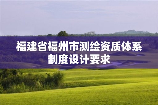 福建省福州市測繪資質(zhì)體系制度設(shè)計要求