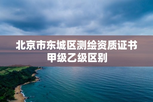 北京市東城區測繪資質證書甲級乙級區別