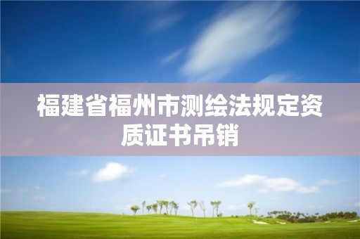 福建省福州市測繪法規定資質證書吊銷