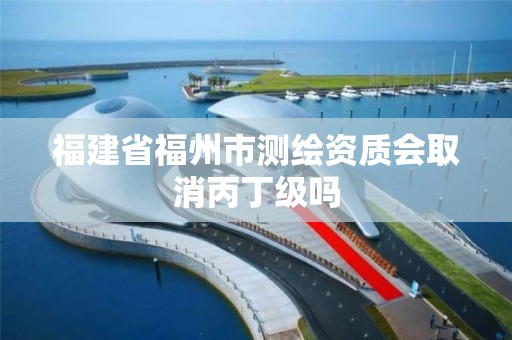 福建省福州市測繪資質會取消丙丁級嗎