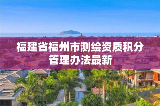 福建省福州市測繪資質(zhì)積分管理辦法最新