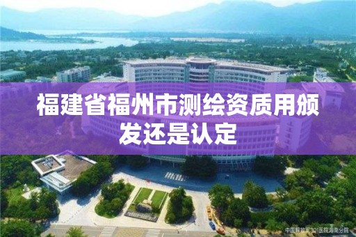 福建省福州市測繪資質用頒發還是認定