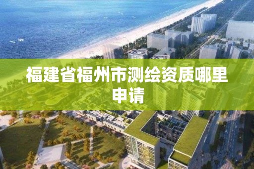 福建省福州市測繪資質哪里申請