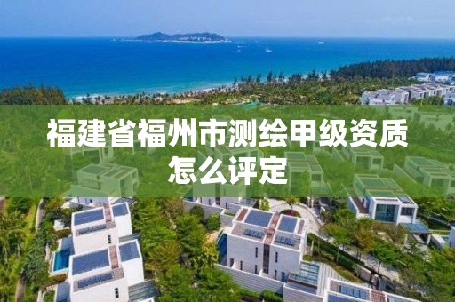 福建省福州市測繪甲級資質怎么評定