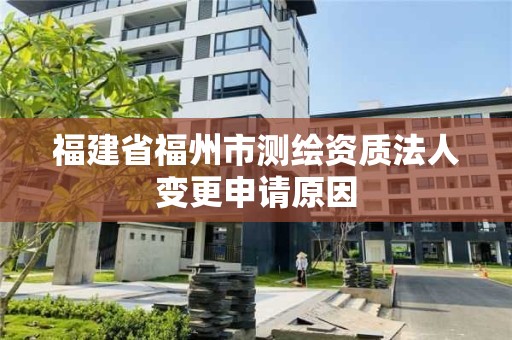 福建省福州市測繪資質法人變更申請原因