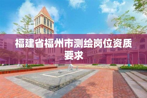 福建省福州市測繪崗位資質(zhì)要求