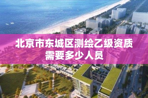 北京市東城區測繪乙級資質需要多少人員