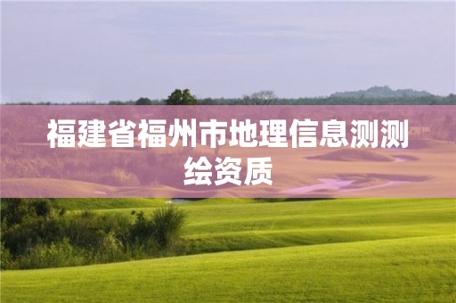 福建省福州市地理信息測(cè)測(cè)繪資質(zhì)