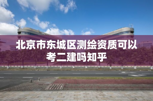 北京市東城區測繪資質可以考二建嗎知乎