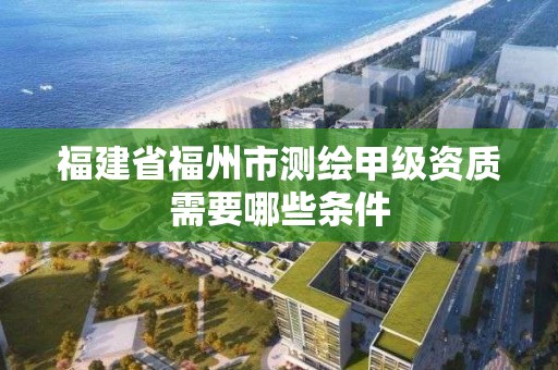 福建省福州市測繪甲級資質需要哪些條件