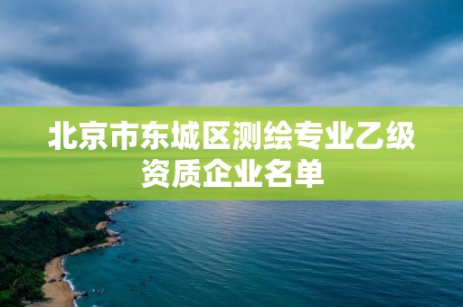 北京市東城區(qū)測(cè)繪專業(yè)乙級(jí)資質(zhì)企業(yè)名單