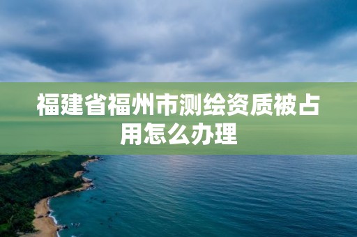 福建省福州市測繪資質被占用怎么辦理