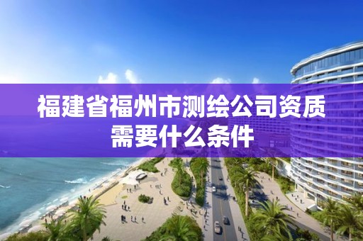 福建省福州市測繪公司資質需要什么條件