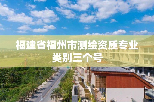 福建省福州市測繪資質(zhì)專業(yè)類別三個號