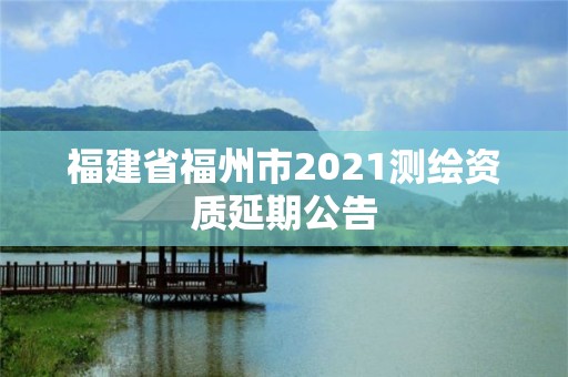 福建省福州市2021測繪資質延期公告