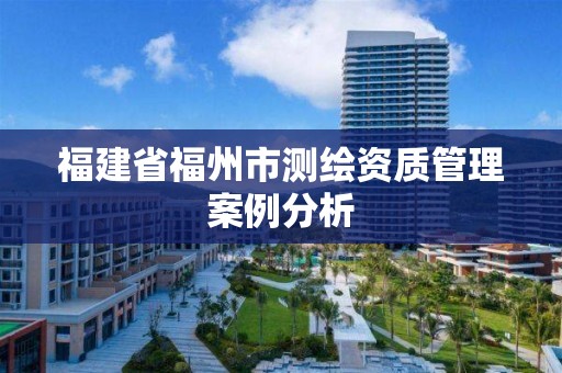 福建省福州市測繪資質管理案例分析