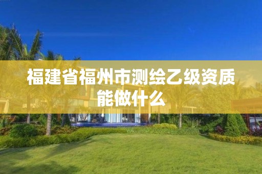 福建省福州市測(cè)繪乙級(jí)資質(zhì)能做什么