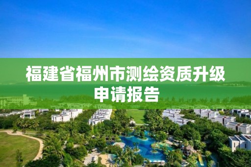 福建省福州市測繪資質升級申請報告