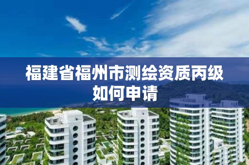 福建省福州市測繪資質丙級如何申請