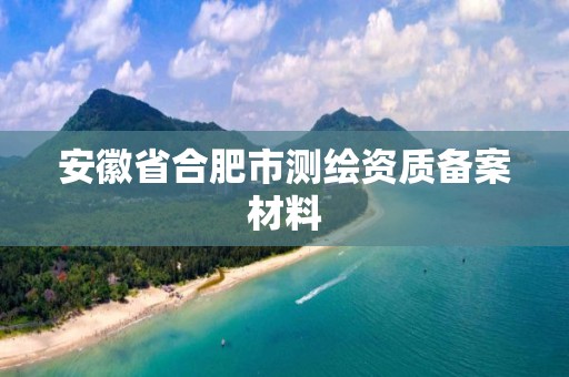 安徽省合肥市測繪資質備案材料