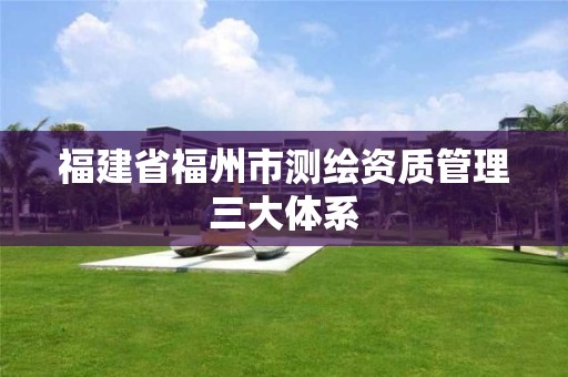 福建省福州市測繪資質(zhì)管理三大體系