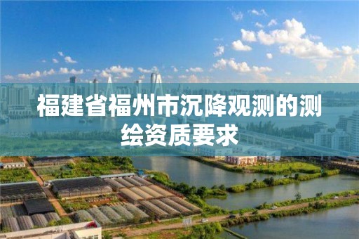 福建省福州市沉降觀測(cè)的測(cè)繪資質(zhì)要求