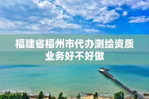 福建省福州市代辦測繪資質業務好不好做